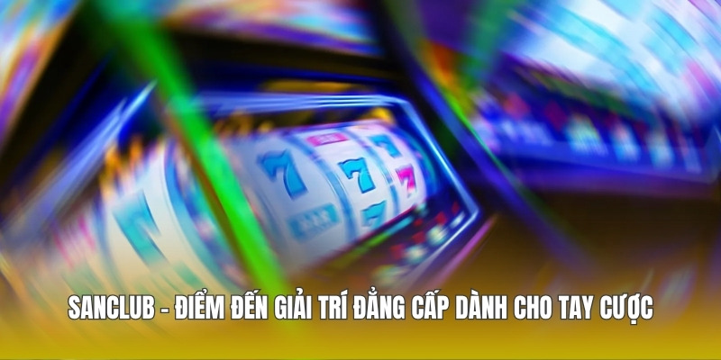 Sanclub - Điểm Đến Giải Trí Đẳng Cấp Dành Cho Tay Cược