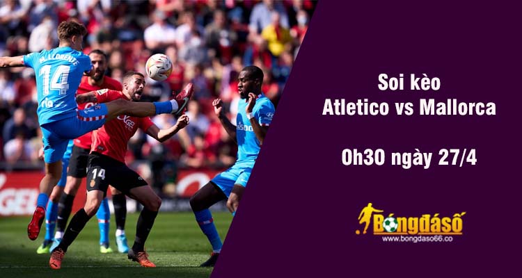 Soi kèo Atletico Madrid vs Mallorca, 00h30 ngày 27/4 - Ảnh 2